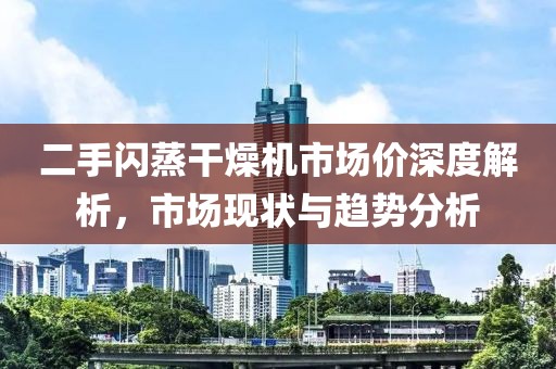 二手闪蒸干燥机市场价深度解析，市场现状与趋势分析