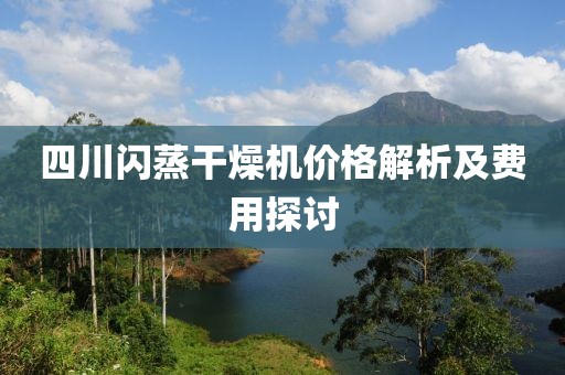 四川闪蒸干燥机价格解析及费用探讨