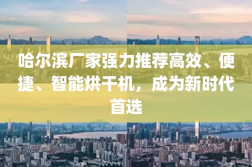 哈尔滨厂家强力推荐高效、便捷、智能烘干机，成为新时代首选