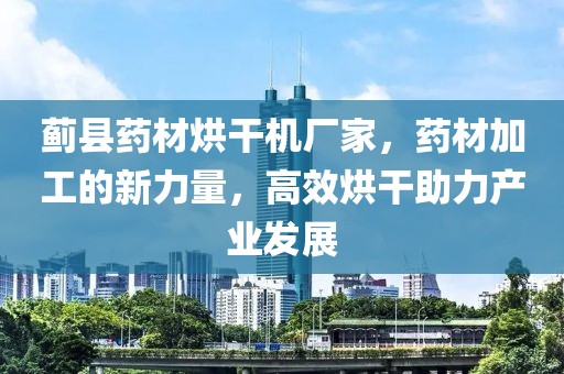 蓟县药材烘干机厂家，药材加工的新力量，高效烘干助力产业发展