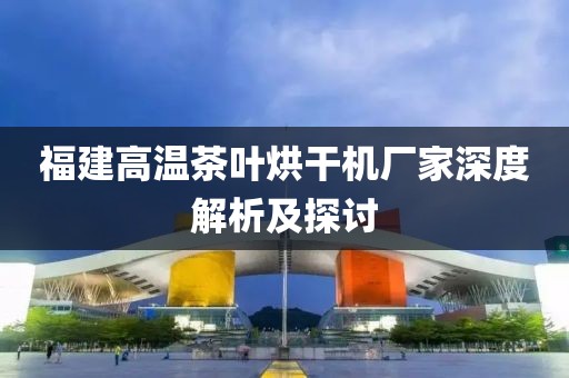 福建高温茶叶烘干机厂家深度解析及探讨