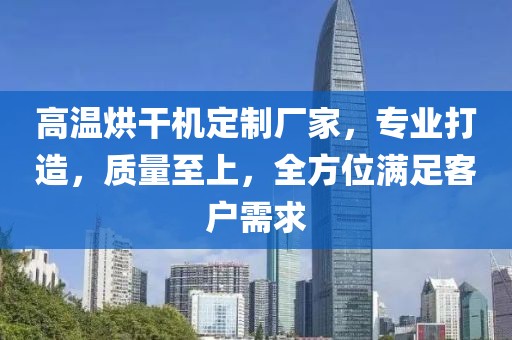 高温烘干机定制厂家，专业打造，质量至上，全方位满足客户需求