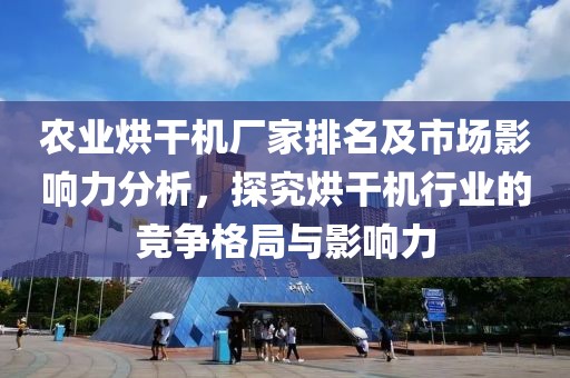 农业烘干机厂家排名及市场影响力分析，探究烘干机行业的竞争格局与影响力