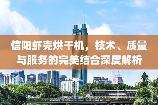 信阳虾壳烘干机，技术、质量与服务的完美结合深度解析