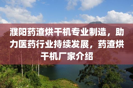 濮阳药渣烘干机专业制造，助力医药行业持续发展，药渣烘干机厂家介绍