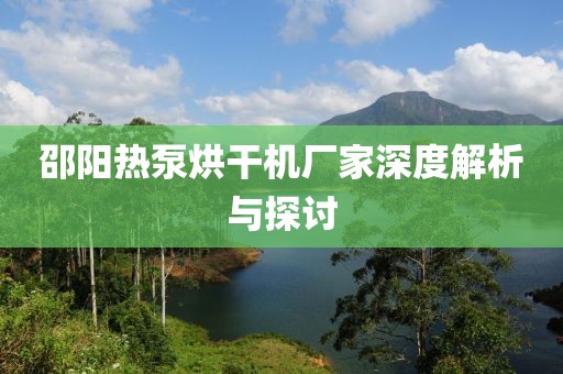 邵阳热泵烘干机厂家深度解析与探讨