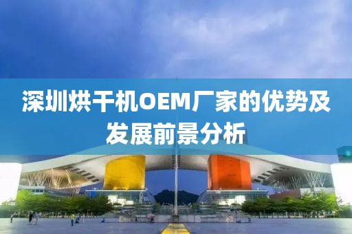 深圳烘干机OEM厂家的优势及发展前景分析