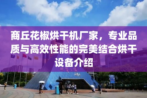 商丘花椒烘干机厂家，专业品质与高效性能的完美结合烘干设备介绍