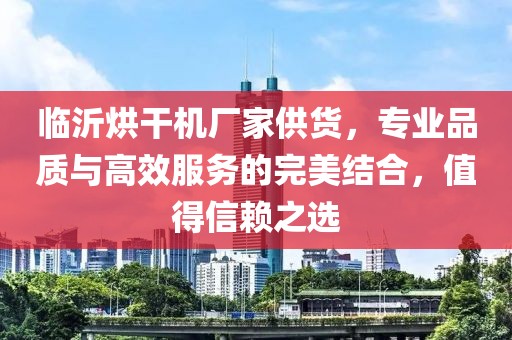 临沂烘干机厂家供货，专业品质与高效服务的完美结合，值得信赖之选