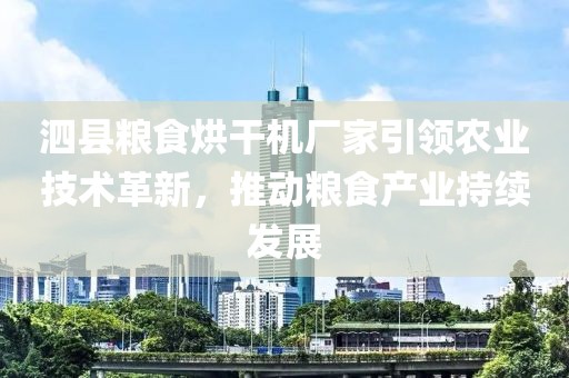 泗县粮食烘干机厂家引领农业技术革新，推动粮食产业持续发展