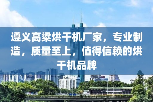 遵义高粱烘干机厂家，专业制造，质量至上，值得信赖的烘干机品牌