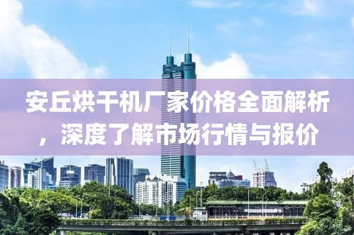 安丘烘干机厂家价格全面解析，深度了解市场行情与报价