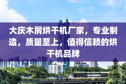 大庆木屑烘干机厂家，专业制造，质量至上，值得信赖的烘干机品牌