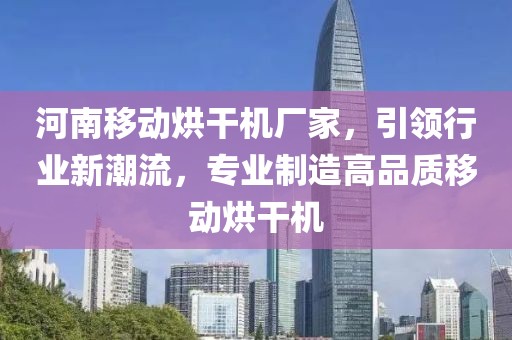 河南移动烘干机厂家，引领行业新潮流，专业制造高品质移动烘干机