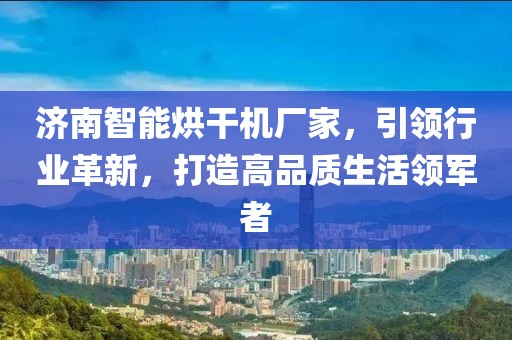 济南智能烘干机厂家，引领行业革新，打造高品质生活领军者