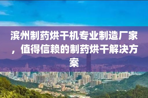 滨州制药烘干机专业制造厂家，值得信赖的制药烘干解决方案