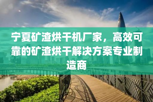 宁夏矿渣烘干机厂家，高效可靠的矿渣烘干解决方案专业制造商