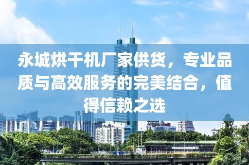 永城烘干机厂家供货，专业品质与高效服务的完美结合，值得信赖之选