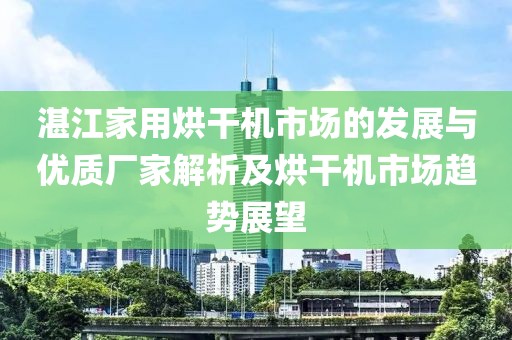 湛江家用烘干机市场的发展与优质厂家解析及烘干机市场趋势展望