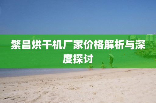 繁昌烘干机厂家价格解析与深度探讨