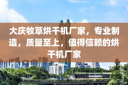 大庆牧草烘干机厂家，专业制造，质量至上，值得信赖的烘干机厂家