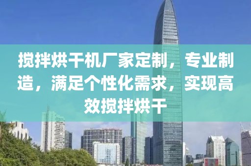 搅拌烘干机厂家定制，专业制造，满足个性化需求，实现高效搅拌烘干