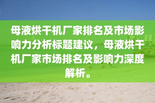 母液烘干机厂家排名及市场影响力分析标题建议，母液烘干机厂家市场排名及影响力深度解析。