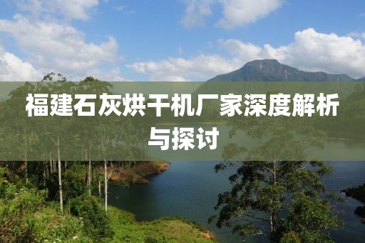 福建石灰烘干机厂家深度解析与探讨