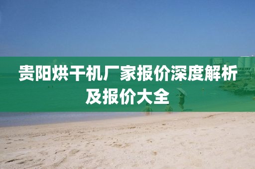 贵阳烘干机厂家报价深度解析及报价大全