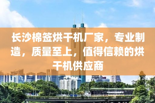 长沙棉签烘干机厂家，专业制造，质量至上，值得信赖的烘干机供应商