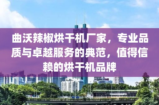 曲沃辣椒烘干机厂家，专业品质与卓越服务的典范，值得信赖的烘干机品牌