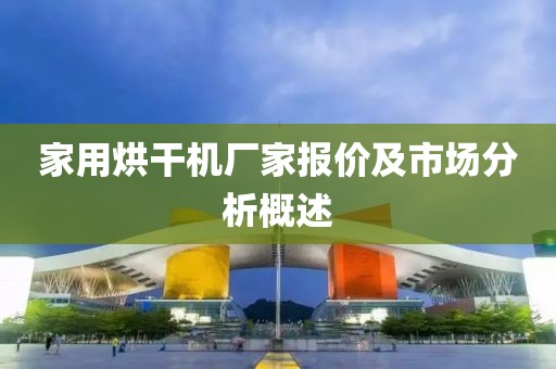 家用烘干机厂家报价及市场分析概述