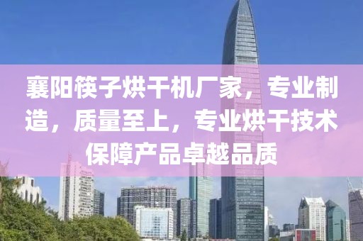 襄阳筷子烘干机厂家，专业制造，质量至上，专业烘干技术保障产品卓越品质