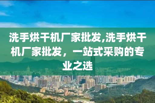 洗手烘干机厂家批发,洗手烘干机厂家批发，一站式采购的专业之选