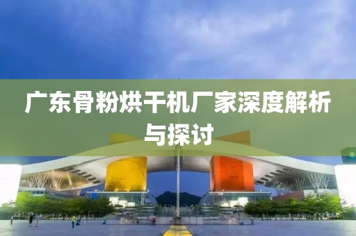 广东骨粉烘干机厂家深度解析与探讨