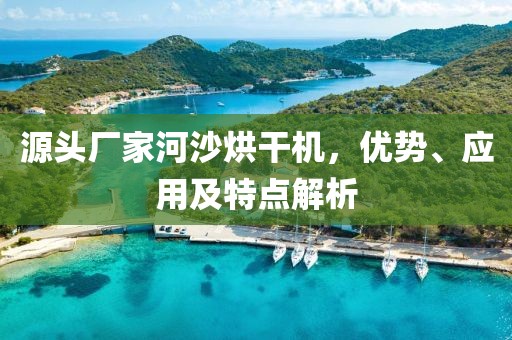 源头厂家河沙烘干机，优势、应用及特点解析