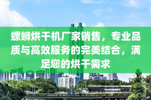 螺蛳烘干机厂家销售，专业品质与高效服务的完美结合，满足您的烘干需求