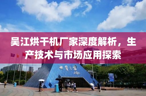 吴江烘干机厂家深度解析，生产技术与市场应用探索