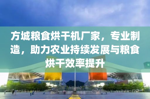 方城粮食烘干机厂家，专业制造，助力农业持续发展与粮食烘干效率提升