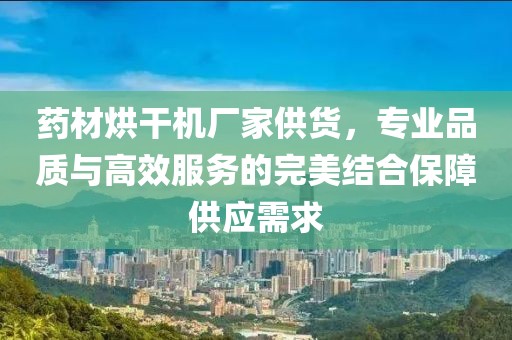 药材烘干机厂家供货，专业品质与高效服务的完美结合保障供应需求