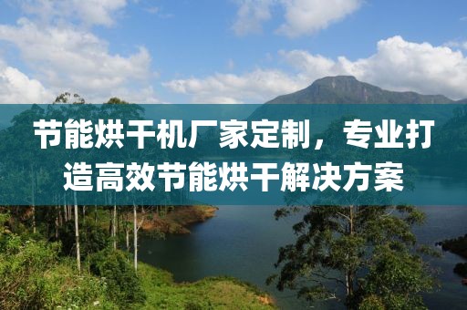 节能烘干机厂家定制，专业打造高效节能烘干解决方案