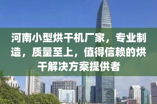 河南小型烘干机厂家，专业制造，质量至上，值得信赖的烘干解决方案提供者