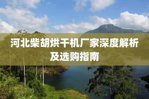 河北柴胡烘干机厂家深度解析及选购指南