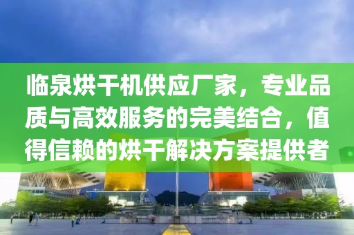 临泉烘干机供应厂家，专业品质与高效服务的完美结合，值得信赖的烘干解决方案提供者