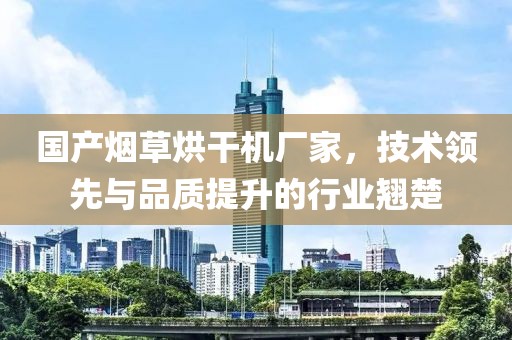 国产烟草烘干机厂家，技术领先与品质提升的行业翘楚