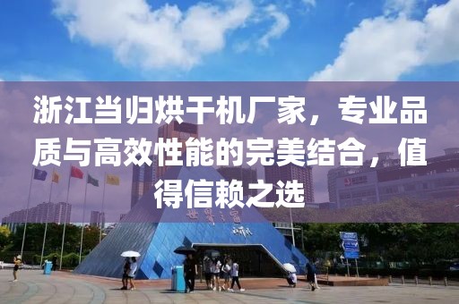 浙江当归烘干机厂家，专业品质与高效性能的完美结合，值得信赖之选