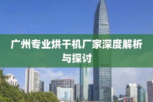 广州专业烘干机厂家深度解析与探讨