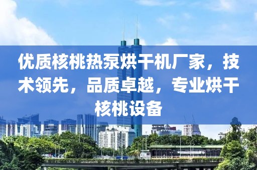 优质核桃热泵烘干机厂家，技术领先，品质卓越，专业烘干核桃设备