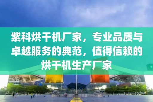 紫科烘干机厂家，专业品质与卓越服务的典范，值得信赖的烘干机生产厂家