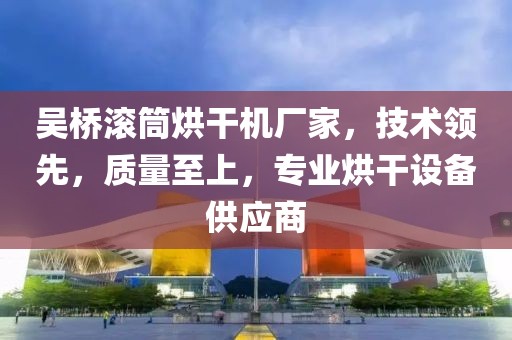 吴桥滚筒烘干机厂家，技术领先，质量至上，专业烘干设备供应商